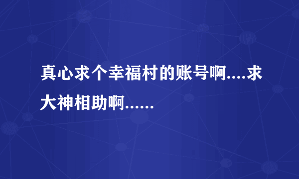 真心求个幸福村的账号啊....求大神相助啊......