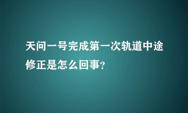 天问一号完成第一次轨道中途修正是怎么回事？