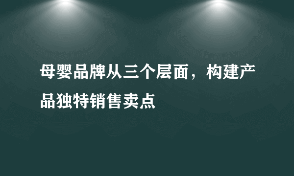 母婴品牌从三个层面，构建产品独特销售卖点