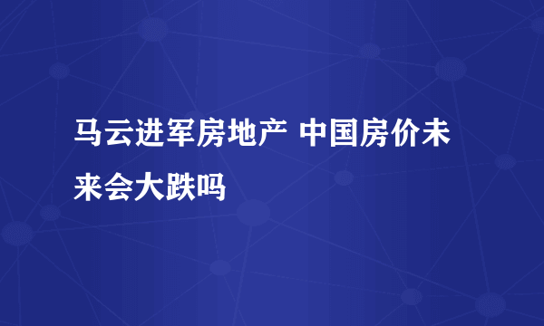 马云进军房地产 中国房价未来会大跌吗