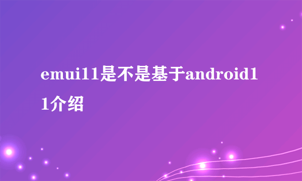 emui11是不是基于android11介绍