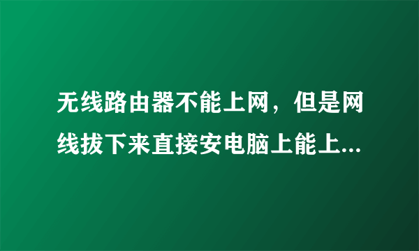 无线路由器不能上网，但是网线拔下来直接安电脑上能上网，怎么弄？