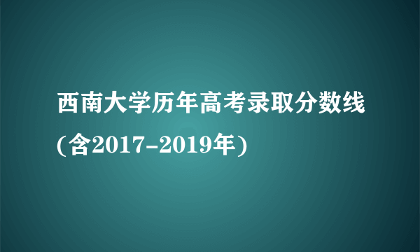 西南大学历年高考录取分数线(含2017-2019年)  