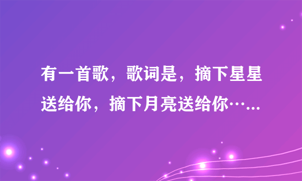 有一首歌，歌词是，摘下星星送给你，摘下月亮送给你……什么歌