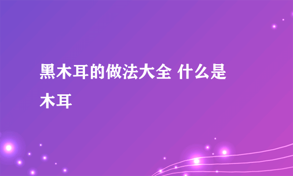 黑木耳的做法大全 什么是黒木耳