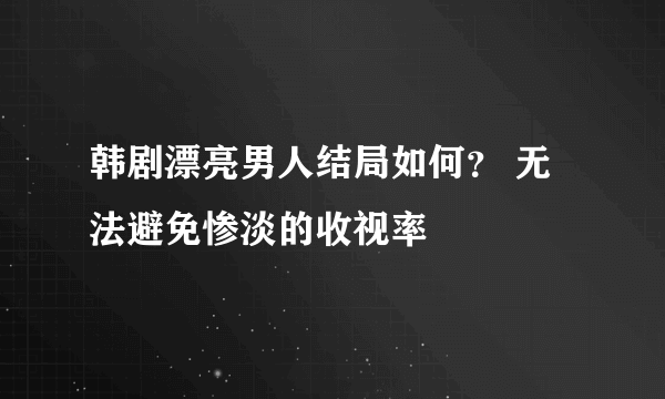 韩剧漂亮男人结局如何？ 无法避免惨淡的收视率