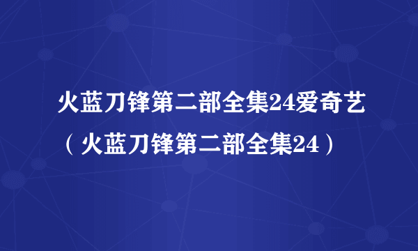 火蓝刀锋第二部全集24爱奇艺（火蓝刀锋第二部全集24）