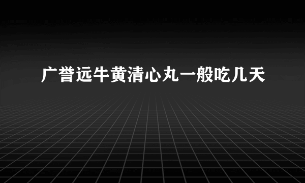 广誉远牛黄清心丸一般吃几天