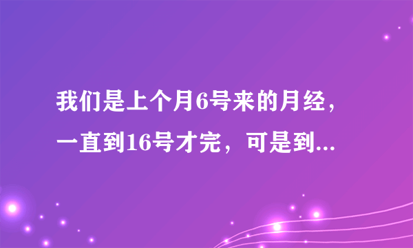 我们是上个月6号来的月经，一直到16号才完，可是到了这个月一直还没来，是怎么回事啊