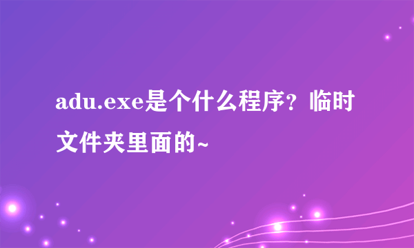 adu.exe是个什么程序？临时文件夹里面的~