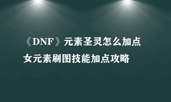 《DNF》元素圣灵怎么加点 女元素刷图技能加点攻略