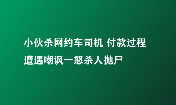 小伙杀网约车司机 付款过程遭遇嘲讽一怒杀人抛尸