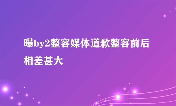 曝by2整容媒体道歉整容前后相差甚大