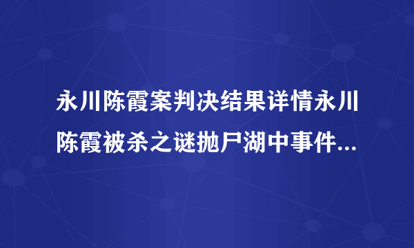 永川陈霞案判决结果详情永川陈霞被杀之谜抛尸湖中事件始末详情_飞外网