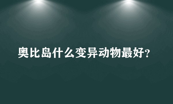 奥比岛什么变异动物最好？