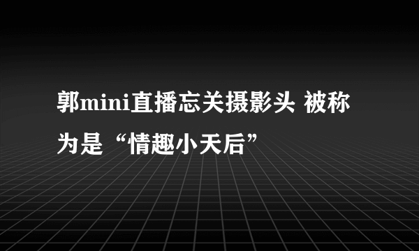 郭mini直播忘关摄影头 被称为是“情趣小天后”