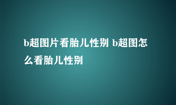 b超图片看胎儿性别 b超图怎么看胎儿性别