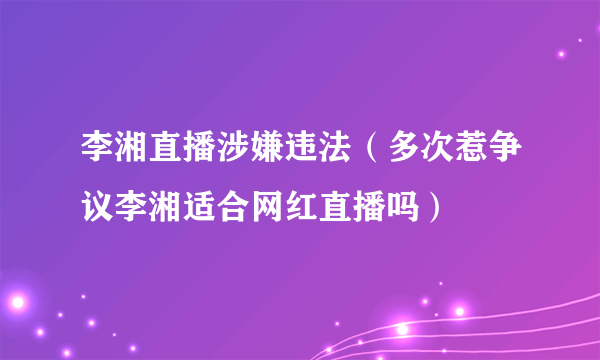 李湘直播涉嫌违法（多次惹争议李湘适合网红直播吗）