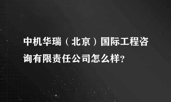 中机华瑞（北京）国际工程咨询有限责任公司怎么样？