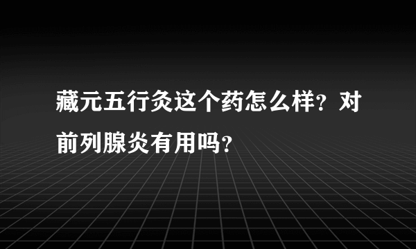 藏元五行灸这个药怎么样？对前列腺炎有用吗？