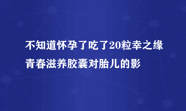 不知道怀孕了吃了20粒幸之缘青春滋养胶囊对胎儿的影