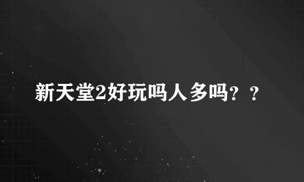 新天堂2好玩吗人多吗？？