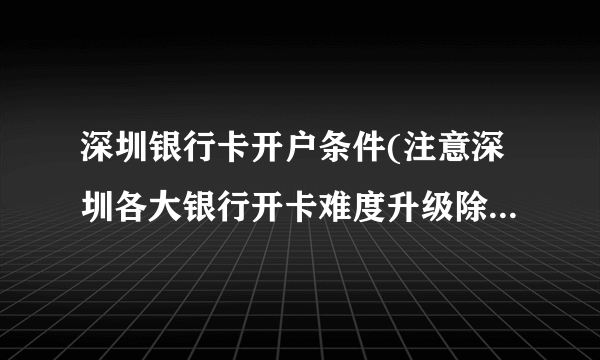 深圳银行卡开户条件(注意深圳各大银行开卡难度升级除身份证外还需要这些资料) 