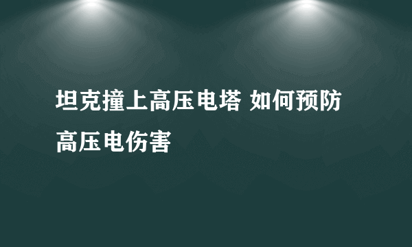 坦克撞上高压电塔 如何预防高压电伤害