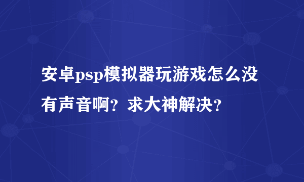 安卓psp模拟器玩游戏怎么没有声音啊？求大神解决？