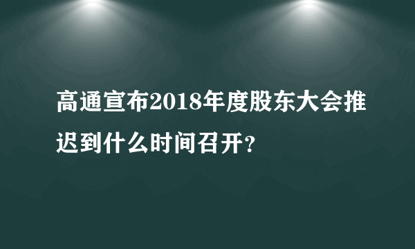 高通宣布2018年度股东大会推迟到什么时间召开？