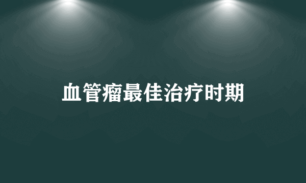 血管瘤最佳治疗时期