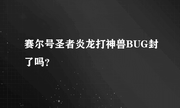 赛尔号圣者炎龙打神兽BUG封了吗？