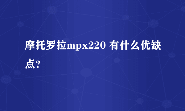 摩托罗拉mpx220 有什么优缺点？