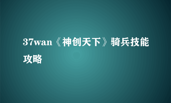 37wan《神创天下》骑兵技能攻略