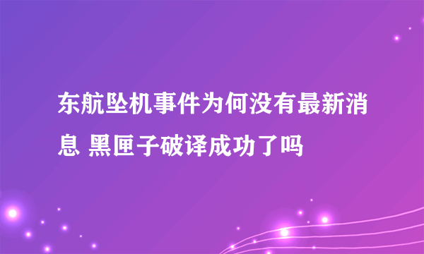 东航坠机事件为何没有最新消息 黑匣子破译成功了吗