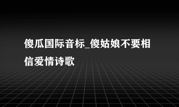 傻瓜国际音标_傻姑娘不要相信爱情诗歌