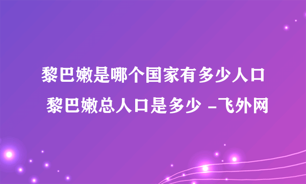 黎巴嫩是哪个国家有多少人口 黎巴嫩总人口是多少 -飞外网