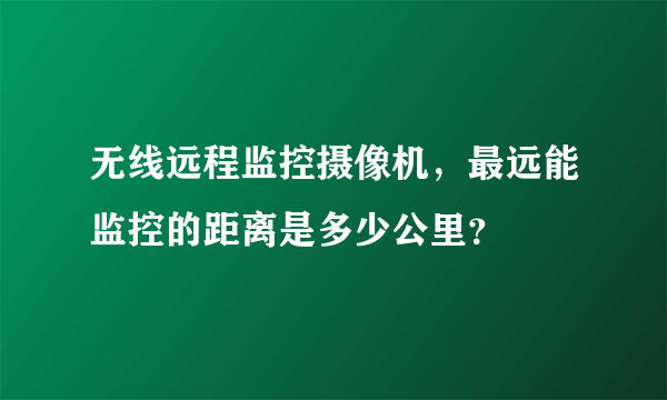 无线远程监控摄像机，最远能监控的距离是多少公里？