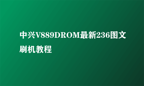 中兴V889DROM最新236图文刷机教程