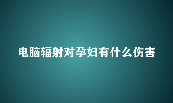 电脑辐射对孕妇有什么伤害