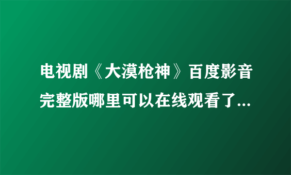 电视剧《大漠枪神》百度影音完整版哪里可以在线观看了啊 ？？？