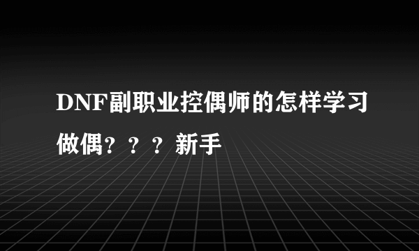 DNF副职业控偶师的怎样学习做偶？？？新手