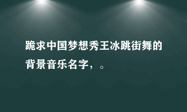 跪求中国梦想秀王冰跳街舞的背景音乐名字，。