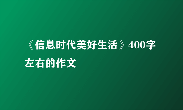 《信息时代美好生活》400字左右的作文