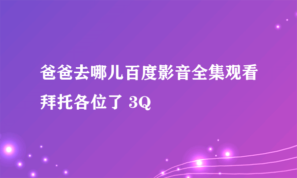 爸爸去哪儿百度影音全集观看拜托各位了 3Q