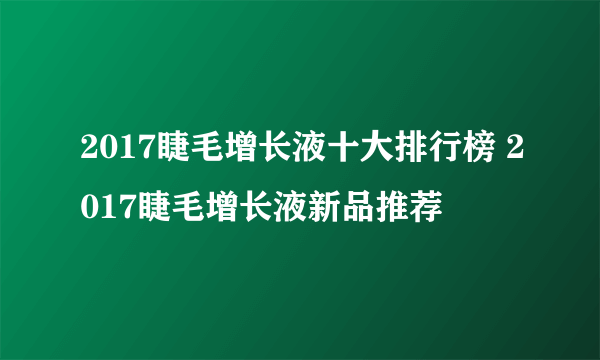 2017睫毛增长液十大排行榜 2017睫毛增长液新品推荐