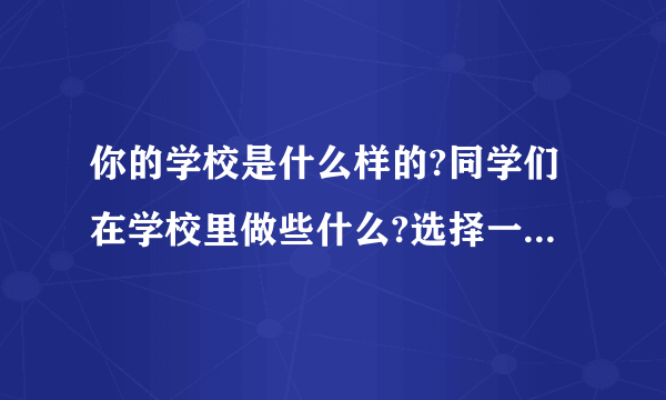 你的学校是什么样的?同学们在学校里做些什么?选择一个场景写一写。