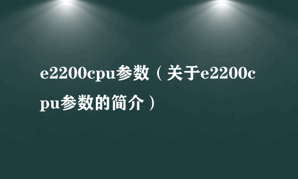 e2200cpu参数（关于e2200cpu参数的简介）