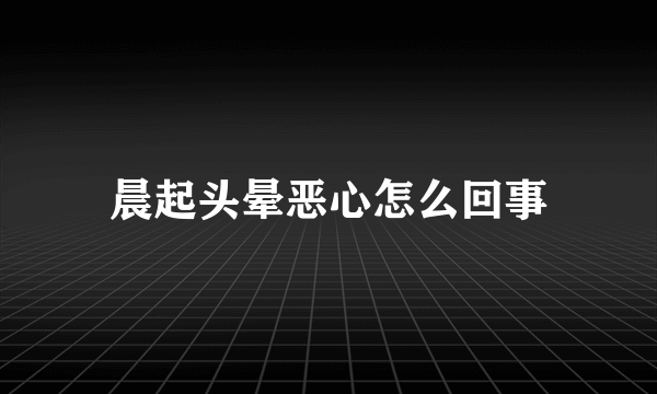 晨起头晕恶心怎么回事