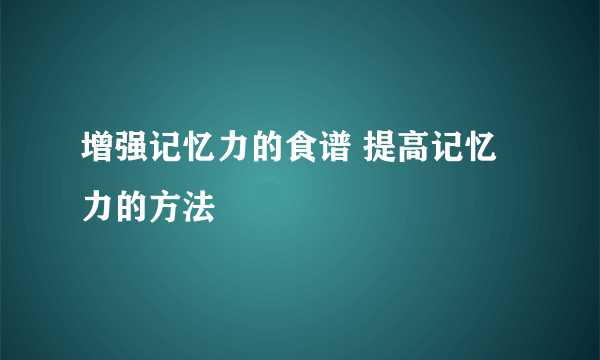 增强记忆力的食谱 提高记忆力的方法